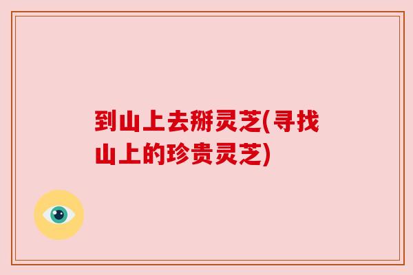 到山上去掰灵芝(寻找山上的珍贵灵芝)