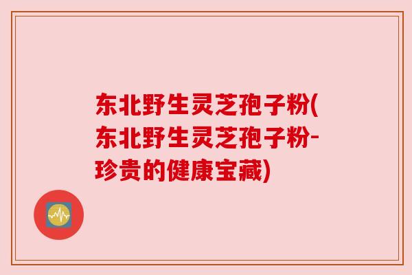 东北野生灵芝孢子粉(东北野生灵芝孢子粉-珍贵的健康宝藏) 东北野生灵芝孢子粉(东北野生灵芝孢子粉-珍贵的健康宝藏)