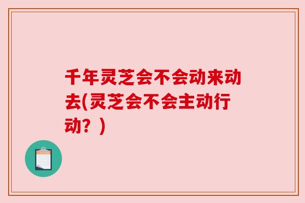 千年灵芝会不会动来动去(灵芝会不会主动行动？)