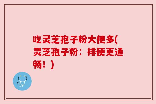 吃灵芝孢子粉大便多(灵芝孢子粉:排便更通畅!) 吃灵芝孢子粉大便多(灵芝孢子粉:排便更通畅!)