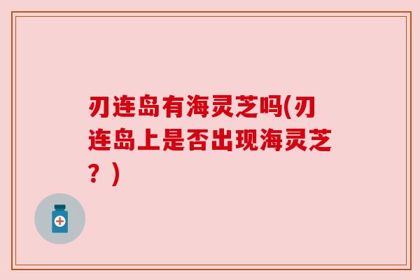 刃连岛有海灵芝吗(刃连岛上是否出现海灵芝?) 刃连岛有海灵芝吗(刃连岛上是否出现海灵芝?)