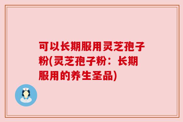 可以长期服用灵芝孢子粉(灵芝孢子粉:长期服用的养生圣品) 可以长期服用灵芝孢子粉(灵芝孢子粉:长期服用的养生圣品)