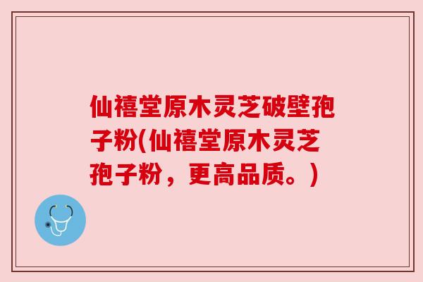 仙禧堂原木灵芝破壁孢子粉(仙禧堂原木灵芝孢子粉,更高品质。) 仙禧堂原木灵芝破壁孢子粉(仙禧堂原木灵芝孢子粉,更高品质。)