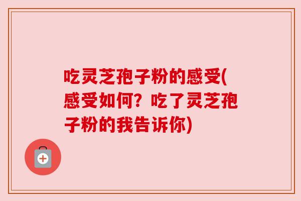 吃灵芝孢子粉的感受(感受如何？吃了灵芝孢子粉的我告诉你)