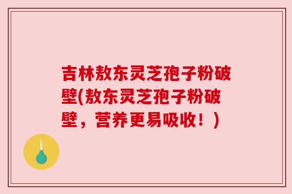 吉林敖东灵芝孢子粉破壁(敖东灵芝孢子粉破壁,营养更易吸收!) 吉林敖东灵芝孢子粉破壁(敖东灵芝孢子粉破壁,营养更易吸收!)