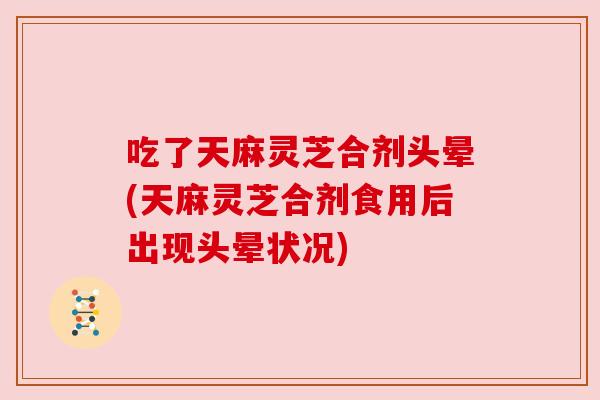 吃了天麻灵芝合剂头晕(天麻灵芝合剂食用后出现头晕状况) 吃了天麻灵芝合剂头晕(天麻灵芝合剂食用后出现头晕状况)