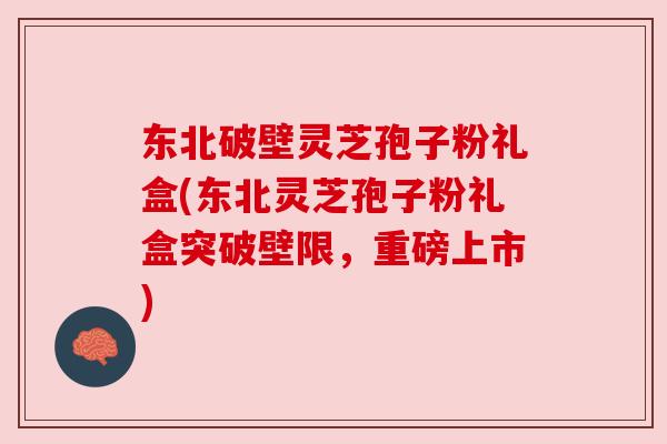 东北破壁灵芝孢子粉礼盒(东北灵芝孢子粉礼盒突破壁限,重磅上市) 东北破壁灵芝孢子粉礼盒(东北灵芝孢子粉礼盒突破壁限,重磅上市)