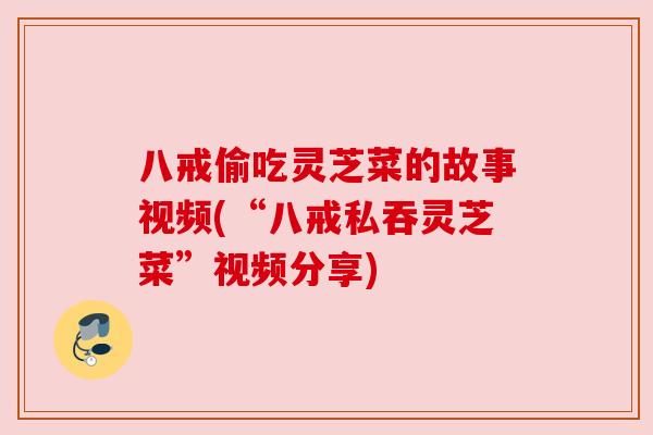 八戒偷吃灵芝菜的故事视频(“八戒私吞灵芝菜”视频分享) 八戒偷吃灵芝菜的故事视频(“八戒私吞灵芝菜”视频分享)