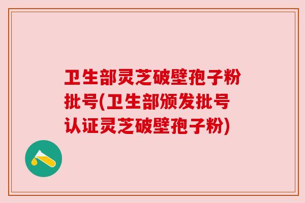卫生部灵芝破壁孢子粉批号(卫生部颁发批号认证灵芝破壁孢子粉) 卫生部灵芝破壁孢子粉批号(卫生部颁发批号认证灵芝破壁孢子粉)