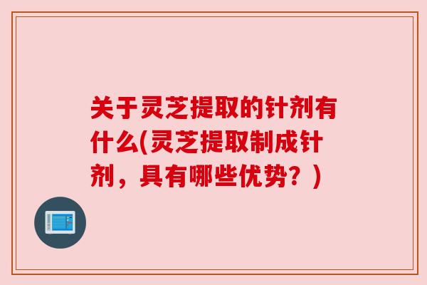 关于灵芝提取的针剂有什么(灵芝提取制成针剂,具有哪些优势?) 关于灵芝提取的针剂有什么(灵芝提取制成针剂,具有哪些优势?)
