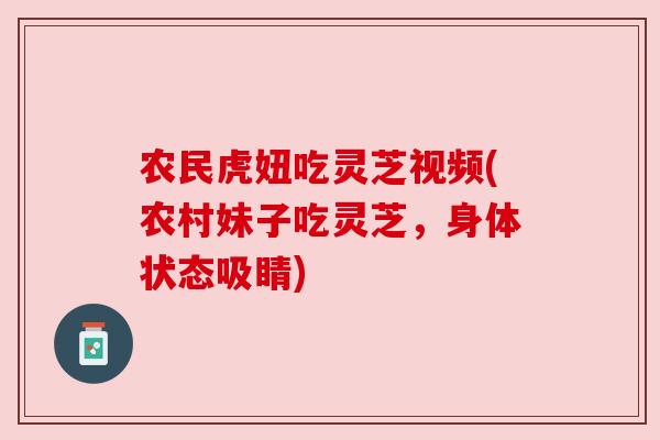 农民虎妞吃灵芝视频(农村妹子吃灵芝,身体状态吸睛) 农民虎妞吃灵芝视频(农村妹子吃灵芝,身体状态吸睛)