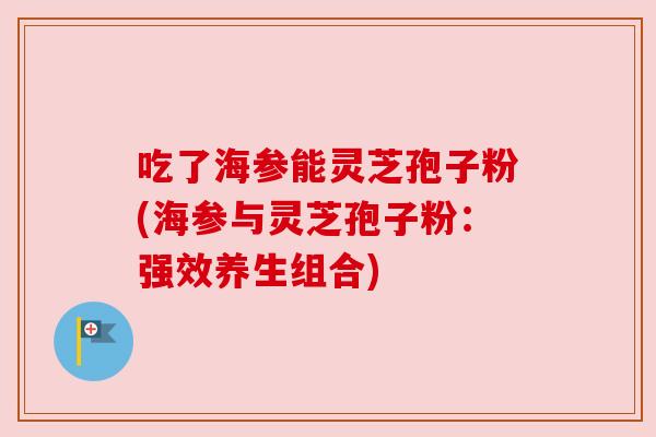 吃了海参能灵芝孢子粉(海参与灵芝孢子粉：强效养生组合)
