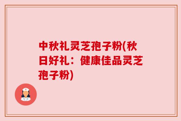 中秋礼灵芝孢子粉(秋日好礼:健康佳品灵芝孢子粉) 中秋礼灵芝孢子粉(秋日好礼:健康佳品灵芝孢子粉)