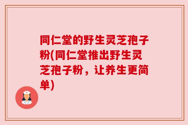 同仁堂的野生灵芝孢子粉(同仁堂推出野生灵芝孢子粉，让养生更简单)