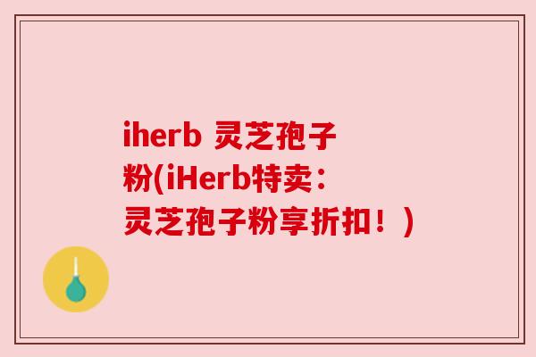 iherb 灵芝孢子粉(iHerb特卖:灵芝孢子粉享折扣!) iherb 灵芝孢子粉(iHerb特卖:灵芝孢子粉享折扣!)