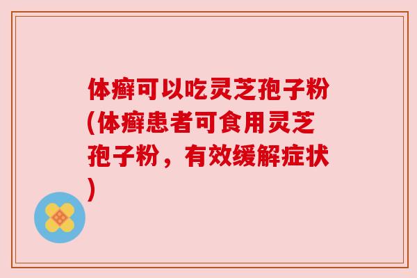体癣可以吃灵芝孢子粉(体癣患者可食用灵芝孢子粉,有效缓解症状) 体癣可以吃灵芝孢子粉(体癣患者可食用灵芝孢子粉,有效缓解症状)