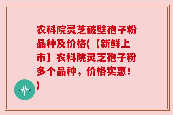农科院灵芝破壁孢子粉品种及价格(【新鲜上市】农科院灵芝孢子粉多个品种，价格实惠！)