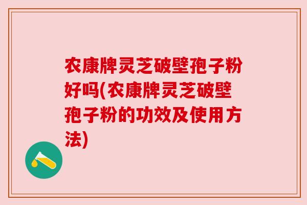 农康牌灵芝破壁孢子粉好吗(农康牌灵芝破壁孢子粉的功效及使用方法) 农康牌灵芝破壁孢子粉好吗(农康牌灵芝破壁孢子粉的功效及使用方法)