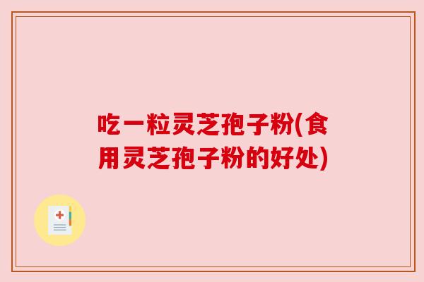 吃一粒灵芝孢子粉(食用灵芝孢子粉的好处) 吃一粒灵芝孢子粉(食用灵芝孢子粉的好处)