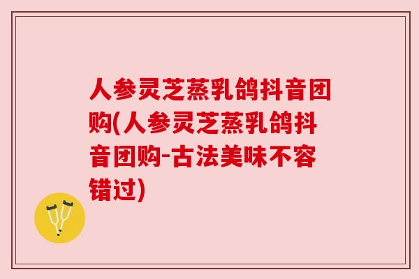 人参灵芝蒸乳鸽抖音团购(人参灵芝蒸乳鸽抖音团购-古法美味不容错过) 人参灵芝蒸乳鸽抖音团购(人参灵芝蒸乳鸽抖音团购-古法美味不容错过)