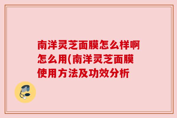 南洋灵芝面膜怎么样啊怎么用(南洋灵芝面膜使用方法及功效分析 南洋灵芝面膜怎么样啊怎么用(南洋灵芝面膜使用方法及功效分析