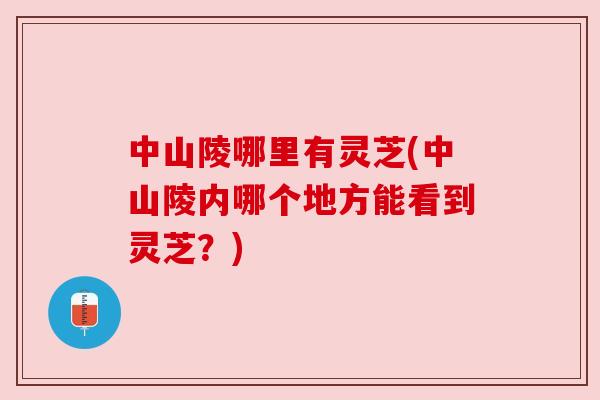 中山陵哪里有灵芝(中山陵内哪个地方能看到灵芝?) 中山陵哪里有灵芝(中山陵内哪个地方能看到灵芝?)