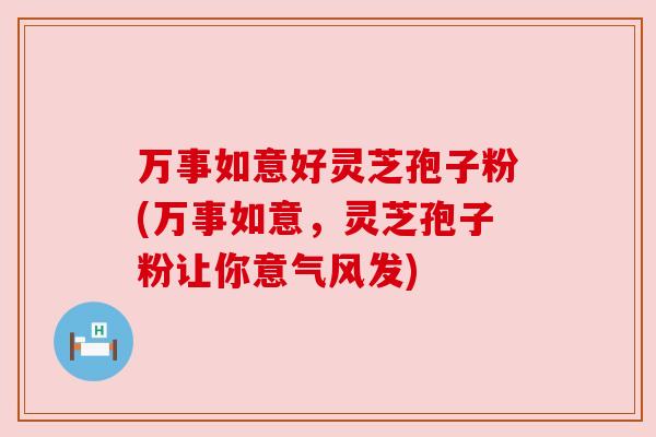 万事如意好灵芝孢子粉(万事如意,灵芝孢子粉让你意气风发) 万事如意好灵芝孢子粉(万事如意,灵芝孢子粉让你意气风发)