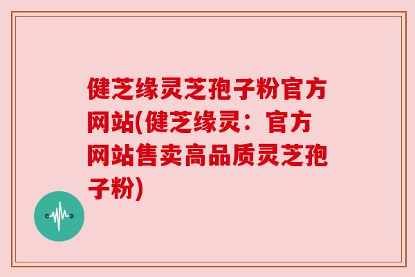 健芝缘灵芝孢子粉官方网站(健芝缘灵:官方网站售卖高品质灵芝孢子粉) 健芝缘灵芝孢子粉官方网站(健芝缘灵:官方网站售卖高品质灵芝孢子粉)
