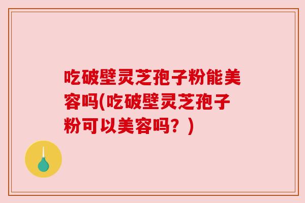 吃破壁灵芝孢子粉能美容吗(吃破壁灵芝孢子粉可以美容吗?) 吃破壁灵芝孢子粉能美容吗(吃破壁灵芝孢子粉可以美容吗?)
