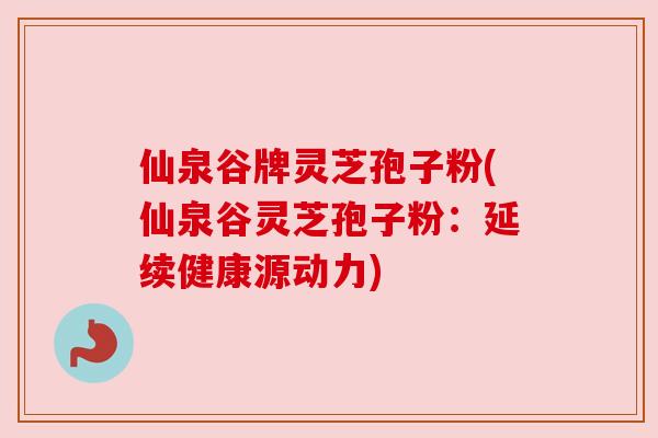 仙泉谷牌灵芝孢子粉(仙泉谷灵芝孢子粉:延续健康源动力) 仙泉谷牌灵芝孢子粉(仙泉谷灵芝孢子粉:延续健康源动力)