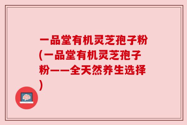 一品堂有机灵芝孢子粉(一品堂有机灵芝孢子粉——全天然养生选择)