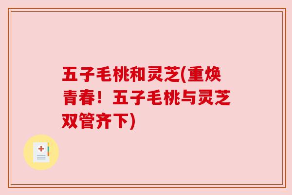 五子毛桃和灵芝(重焕青春！五子毛桃与灵芝双管齐下)