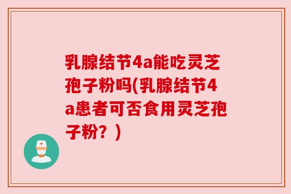 乳腺结节4a能吃灵芝孢子粉吗(乳腺结节4a患者可否食用灵芝孢子粉？)