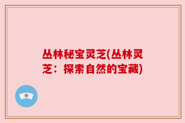 丛林秘宝灵芝(丛林灵芝:探索自然的宝藏) 丛林秘宝灵芝(丛林灵芝:探索自然的宝藏)