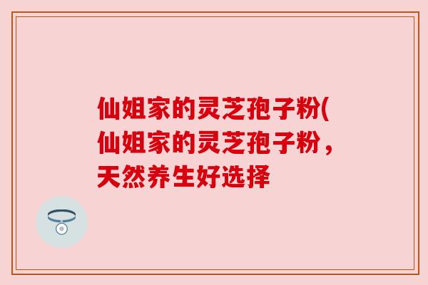 仙姐家的灵芝孢子粉(仙姐家的灵芝孢子粉,天然养生好选择 仙姐家的灵芝孢子粉(仙姐家的灵芝孢子粉,天然养生好选择