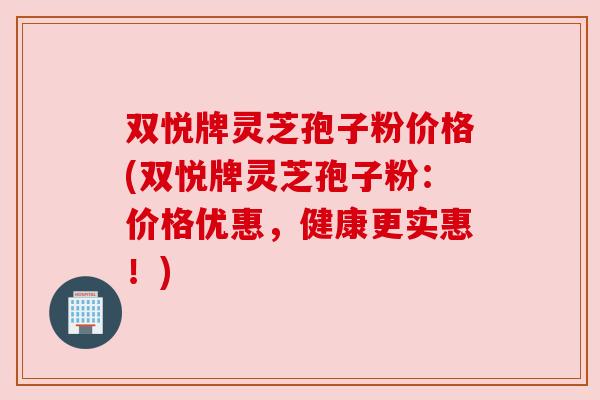 双悦牌灵芝孢子粉价格(双悦牌灵芝孢子粉：价格优惠，健康更实惠！)