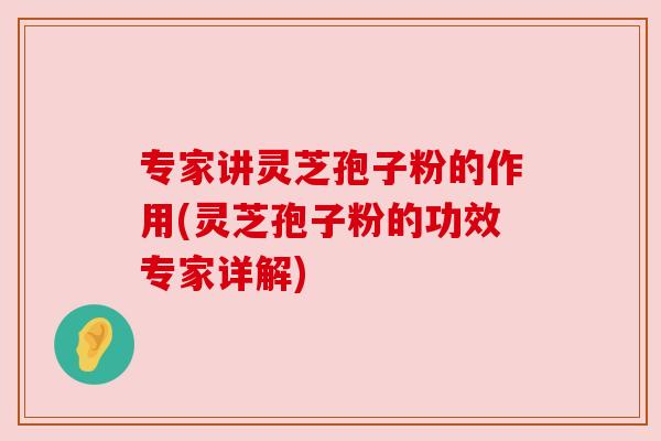 专家讲灵芝孢子粉的作用(灵芝孢子粉的功效专家详解) 专家讲灵芝孢子粉的作用(灵芝孢子粉的功效专家详解)