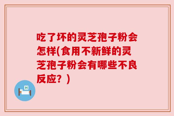 吃了坏的灵芝孢子粉会怎样(食用不新鲜的灵芝孢子粉会有哪些不良反应?) 吃了坏的灵芝孢子粉会怎样(食用不新鲜的灵芝孢子粉会有哪些不良反应?)