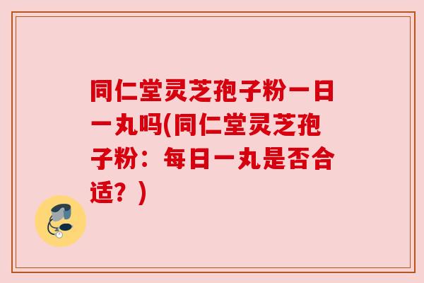 同仁堂灵芝孢子粉一日一丸吗(同仁堂灵芝孢子粉：每日一丸是否合适？)