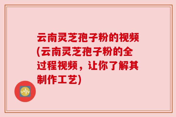 云南灵芝孢子粉的视频(云南灵芝孢子粉的全过程视频,让你了解其制作工艺) 云南灵芝孢子粉的视频(云南灵芝孢子粉的全过程视频,让你了解其制作工艺)