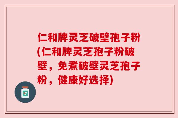 仁和牌灵芝破壁孢子粉(仁和牌灵芝孢子粉破壁,免煮破壁灵芝孢子粉,健康好选择) 仁和牌灵芝破壁孢子粉(仁和牌灵芝孢子粉破壁,免煮破壁灵芝孢子粉,健康好选择)