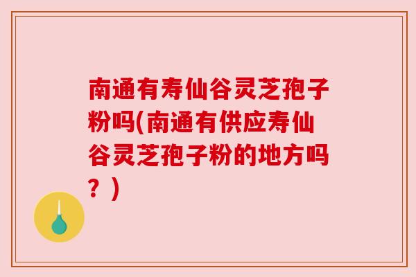 南通有寿仙谷灵芝孢子粉吗(南通有供应寿仙谷灵芝孢子粉的地方吗？)