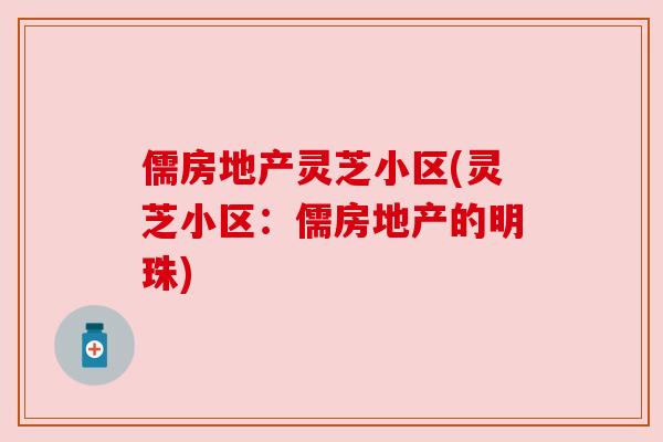 儒房地产灵芝小区(灵芝小区:儒房地产的明珠) 儒房地产灵芝小区(灵芝小区:儒房地产的明珠)