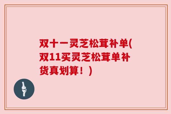 双十一灵芝松茸补单(双11买灵芝松茸单补货真划算!) 双十一灵芝松茸补单(双11买灵芝松茸单补货真划算!)