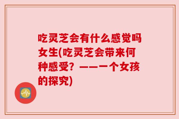 吃灵芝会有什么感觉吗女生(吃灵芝会带来何种感受？——一个女孩的探究)
