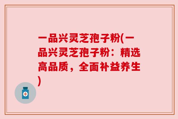 一品兴灵芝孢子粉(一品兴灵芝孢子粉：精选高品质，全面补益养生)