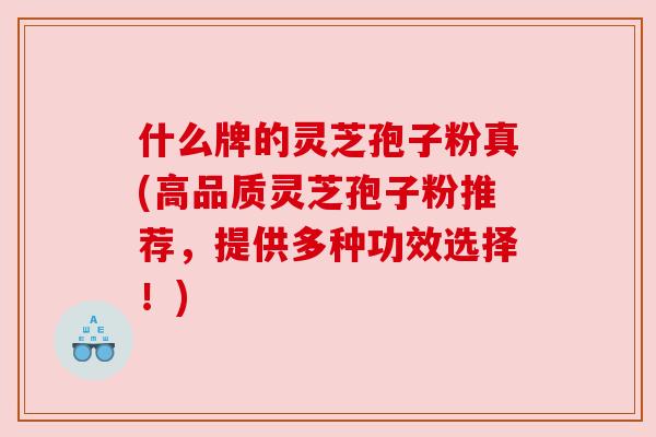 什么牌的灵芝孢子粉真(高品质灵芝孢子粉推荐,提供多种功效选择!) 什么牌的灵芝孢子粉真(高品质灵芝孢子粉推荐,提供多种功效选择!)