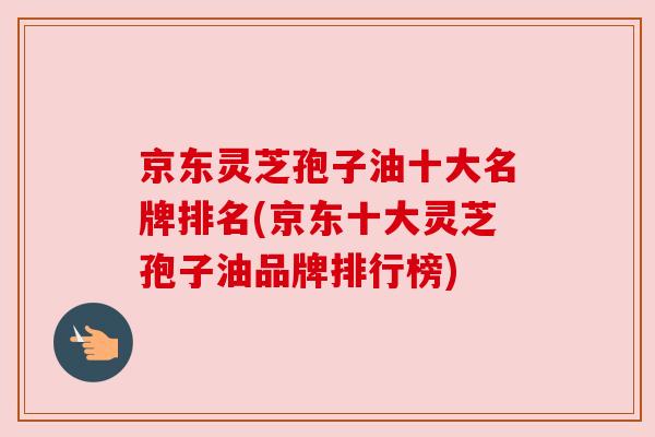 京东灵芝孢子油十大名牌排名(京东十大灵芝孢子油品牌排行榜) 京东灵芝孢子油十大名牌排名(京东十大灵芝孢子油品牌排行榜)