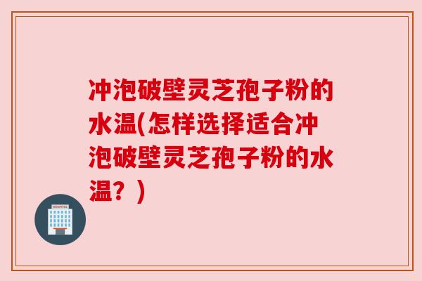 冲泡破壁灵芝孢子粉的水温(怎样选择适合冲泡破壁灵芝孢子粉的水温？)