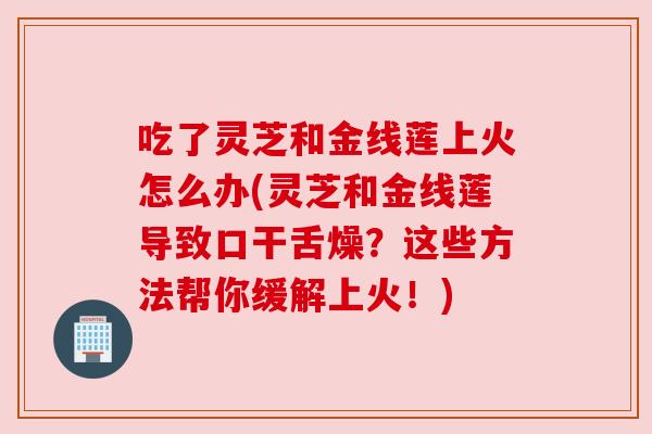 吃了灵芝和金线莲上火怎么办(灵芝和金线莲导致口干舌燥?这些方法帮你缓解上火!) 吃了灵芝和金线莲上火怎么办(灵芝和金线莲导致口干舌燥?这些方法帮你缓解上火!)